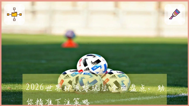 2026世界杯滚球玩法全面盘点，助你精准下注策略