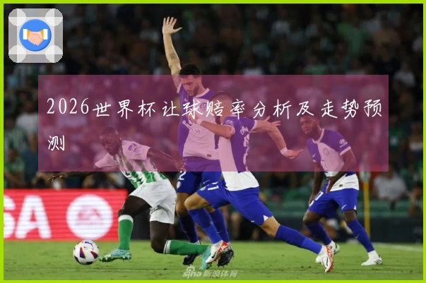 2026世界杯让球赔率分析及走势预测