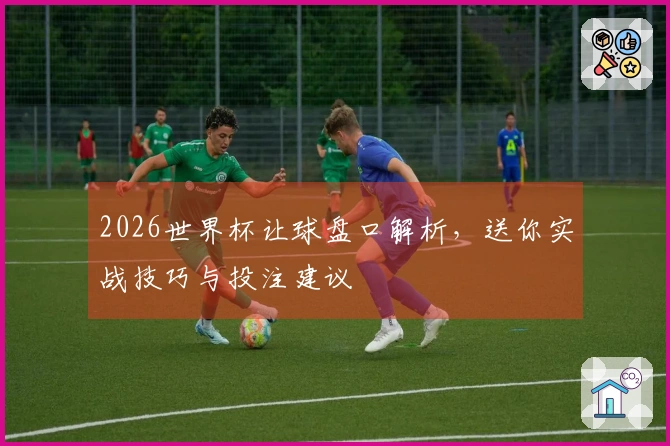 2026世界杯让球盘口解析，送你实战技巧与投注建议