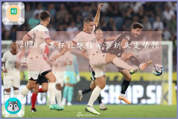 2026世界杯让球赔率分析及走势预测