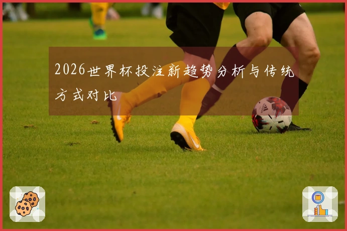 2026世界杯投注新趋势分析与传统方式对比