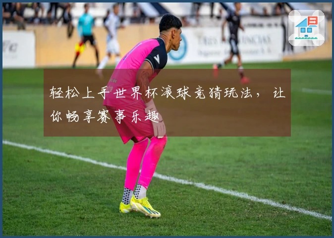 轻松上手世界杯滚球竞猜玩法，让你畅享赛事乐趣