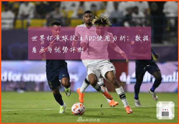 世界杯滚球投注App使用分析：数据看点与优势评测