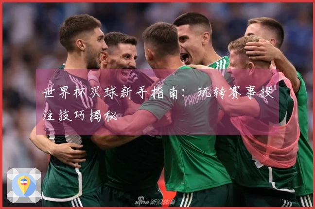 世界杯买球新手指南：玩转赛事投注技巧揭秘