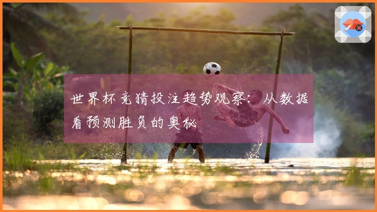 世界杯竞猜投注趋势观察：从数据看预测胜负的奥秘